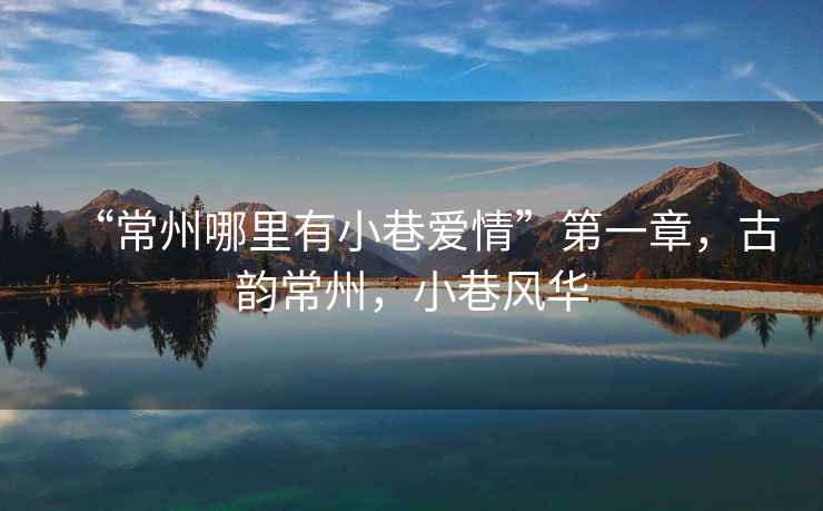 “常州哪里有小巷愛(ài)情”第一章，古韻常州，小巷風(fēng)華