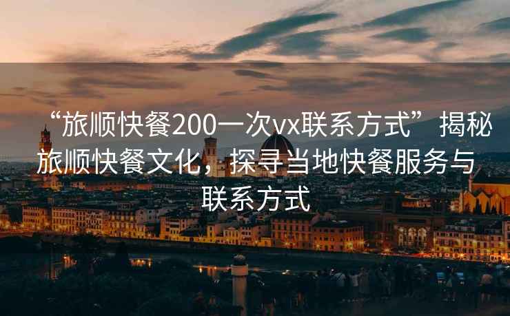 “旅順快餐200一次vx聯(lián)系方式”揭秘旅順快餐文化，探尋當地快餐服務(wù)與聯(lián)系方式