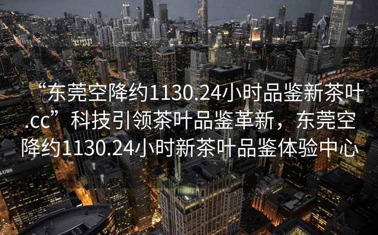 “東莞空降約1130.24小時(shí)品鑒新茶葉.cc”科技引領(lǐng)茶葉品鑒革新，東莞空降約1130.24小時(shí)新茶葉品鑒體驗中心