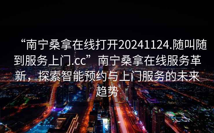 “南寧桑拿在線(xiàn)打開(kāi)20241124.隨叫隨到服務(wù)上門(mén).cc”南寧桑拿在線(xiàn)服務(wù)革新，探索智能預約與上門(mén)服務(wù)的未來(lái)趨勢