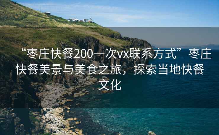 “棗莊快餐200一次vx聯(lián)系方式”棗莊快餐美景與美食之旅，探索當地快餐文化