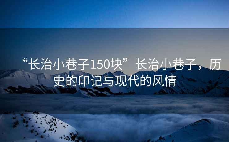 “長(cháng)治小巷子150塊”長(cháng)治小巷子，歷史的印記與現代的風(fēng)情