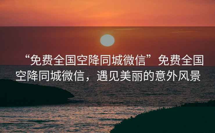 “免費全國空降同城微信”免費全國空降同城微信，遇見(jiàn)美麗的意外風(fēng)景