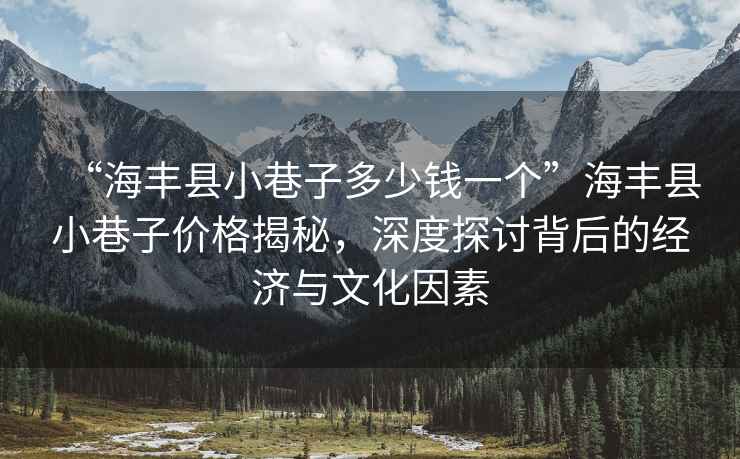 “海豐縣小巷子多少錢(qián)一個(gè)”海豐縣小巷子價(jià)格揭秘，深度探討背后的經(jīng)濟與文化因素