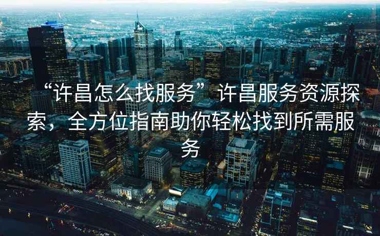 “許昌怎么找服務(wù)”許昌服務(wù)資源探索，全方位指南助你輕松找到所需服務(wù)