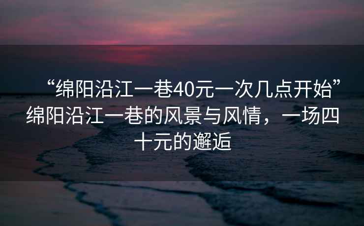 “綿陽(yáng)沿江一巷40元一次幾點(diǎn)開(kāi)始”綿陽(yáng)沿江一巷的風(fēng)景與風(fēng)情，一場(chǎng)四十元的邂逅