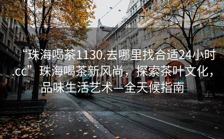 “珠海喝茶1130.去哪里找合適24小時(shí).cc”珠海喝茶新風(fēng)尚，探索茶葉文化，品味生活藝術(shù)—全天候指南