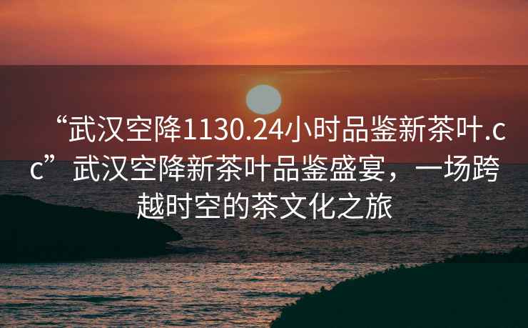“武漢空降1130.24小時(shí)品鑒新茶葉.cc”武漢空降新茶葉品鑒盛宴，一場(chǎng)跨越時(shí)空的茶文化之旅