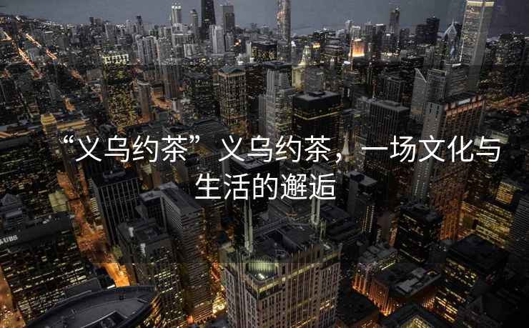 “義烏約茶”義烏約茶，一場(chǎng)文化與生活的邂逅