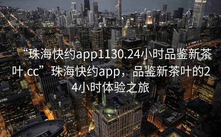 “珠?？旒sapp1130.24小時(shí)品鑒新茶葉.cc”珠?？旒sapp，品鑒新茶葉的24小時(shí)體驗之旅