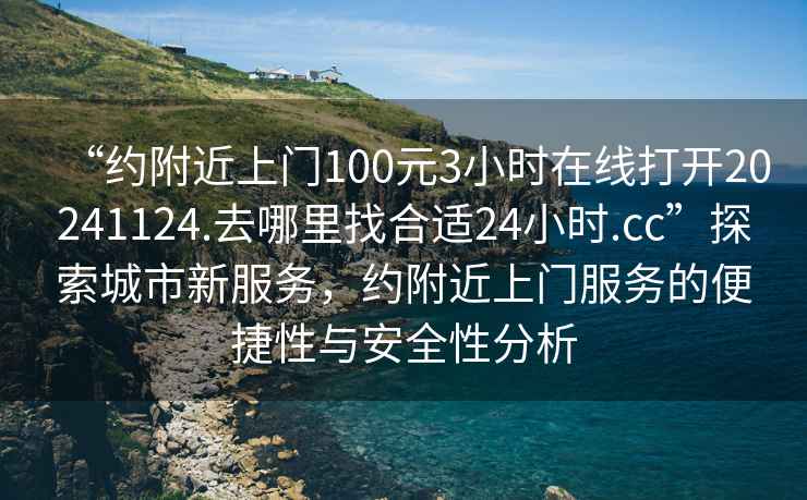 “約附近上門(mén)100元3小時(shí)在線(xiàn)打開(kāi)20241124.去哪里找合適24小時(shí).cc”探索城市新服務(wù)，約附近上門(mén)服務(wù)的便捷性與安全性分析