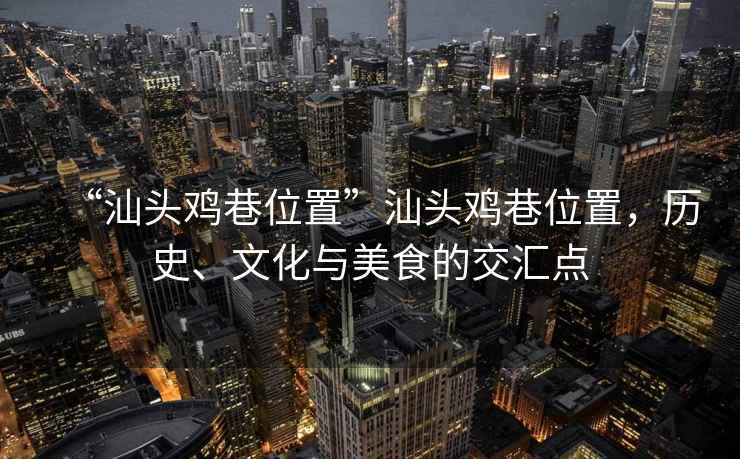 “汕頭雞巷位置”汕頭雞巷位置，歷史、文化與美食的交匯點(diǎn)