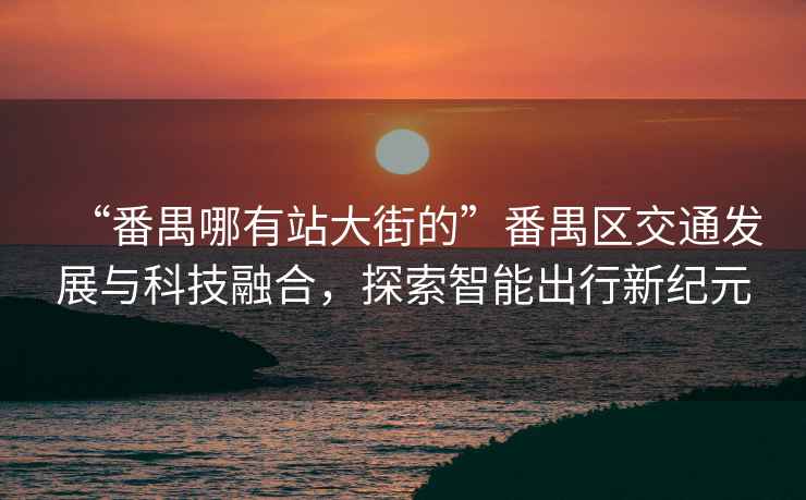 “番禺哪有站大街的”番禺區交通發(fā)展與科技融合，探索智能出行新紀元