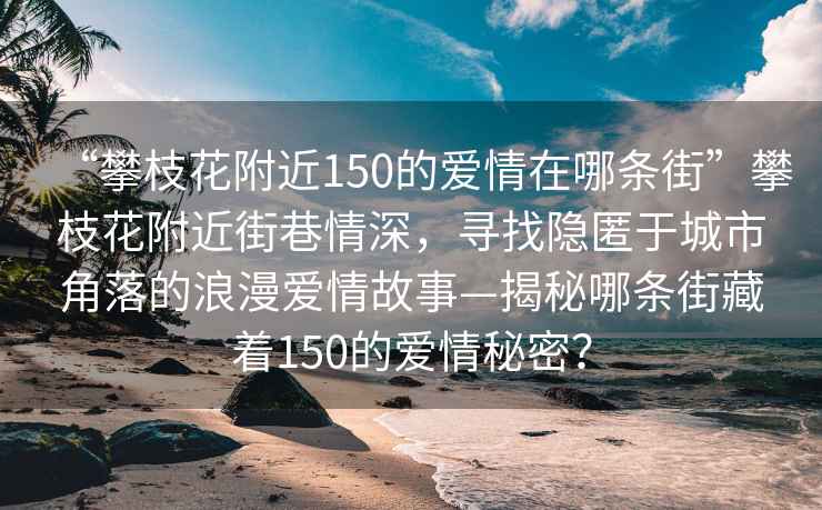 “攀枝花附近150的愛(ài)情在哪條街”攀枝花附近街巷情深，尋找隱匿于城市角落的浪漫愛(ài)情故事—揭秘哪條街藏著(zhù)150的愛(ài)情秘密？