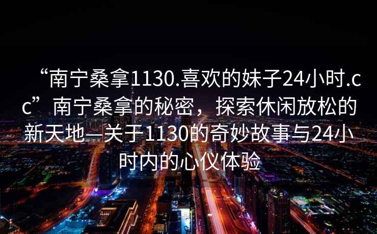 “南寧桑拿1130.喜歡的妹子24小時(shí).cc”南寧桑拿的秘密，探索休閑放松的新天地—關(guān)于1130的奇妙故事與24小時(shí)內的心儀體驗