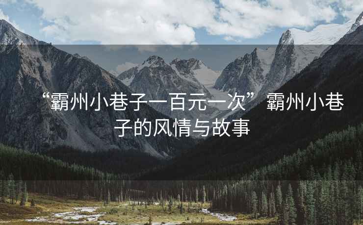 “霸州小巷子一百元一次”霸州小巷子的風(fēng)情與故事