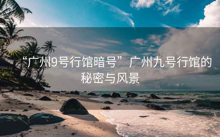 “廣州9號行館暗號”廣州九號行館的秘密與風(fēng)景