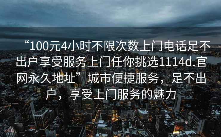 “100元4小時(shí)不限次數上門(mén)電話(huà)足不出戶(hù)享受服務(wù)上門(mén)任你挑選1114d.官網(wǎng)永久地址”城市便捷服務(wù)，足不出戶(hù)，享受上門(mén)服務(wù)的魅力