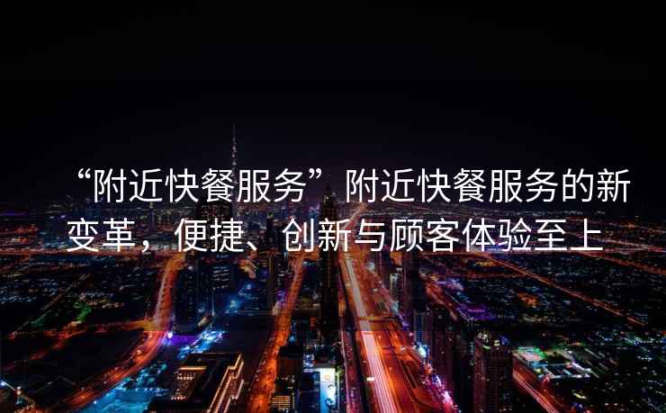 “附近快餐服務(wù)”附近快餐服務(wù)的新變革，便捷、創(chuàng  )新與顧客體驗至上