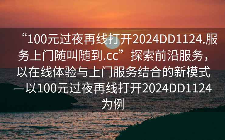 “100元過(guò)夜再線(xiàn)打開(kāi)2024DD1124.服務(wù)上門(mén)隨叫隨到.cc”探索前沿服務(wù)，以在線(xiàn)體驗與上門(mén)服務(wù)結合的新模式—以100元過(guò)夜再線(xiàn)打開(kāi)2024DD1124為例