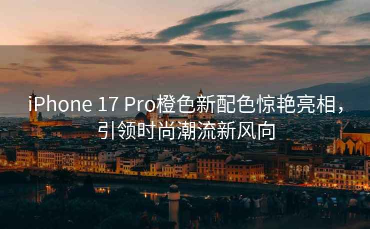 iPhone 17 Pro橙色新配色驚艷亮相，引領(lǐng)時(shí)尚潮流新風(fēng)向