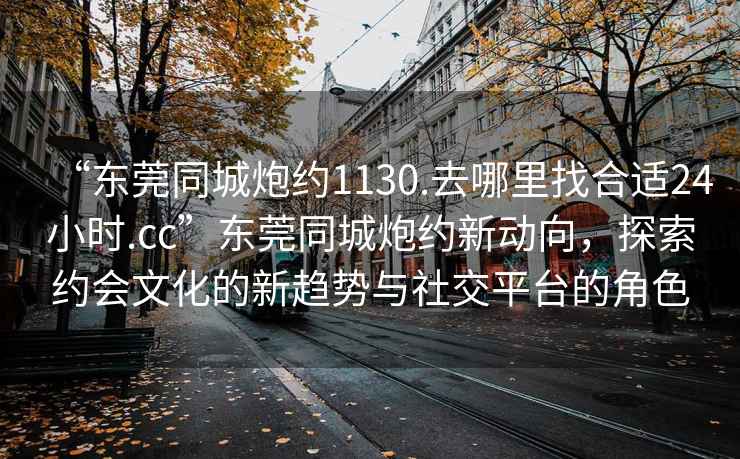 “東莞同城炮約1130.去哪里找合適24小時(shí).cc”東莞同城炮約新動(dòng)向，探索約會(huì )文化的新趨勢與社交平臺的角色
