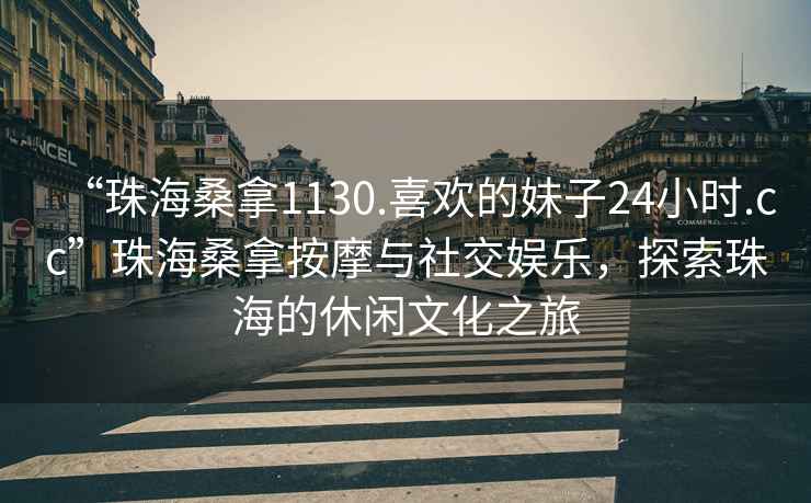 “珠海桑拿1130.喜歡的妹子24小時(shí).cc”珠海桑拿按摩與社交娛樂(lè )，探索珠海的休閑文化之旅