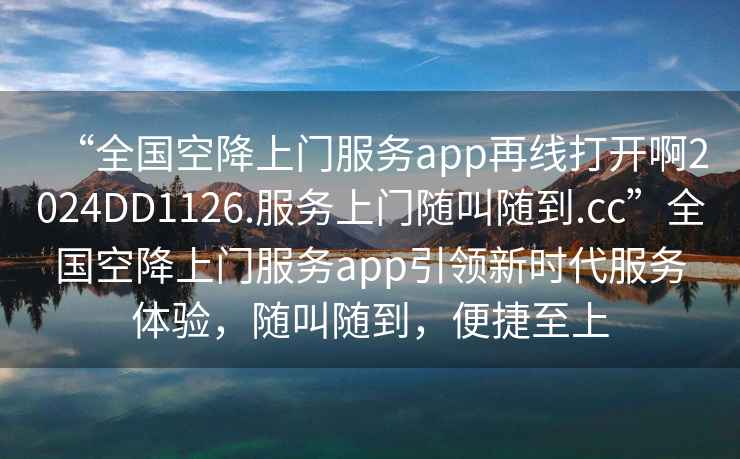 “全國空降上門(mén)服務(wù)app再線(xiàn)打開(kāi)啊2024DD1126.服務(wù)上門(mén)隨叫隨到.cc”全國空降上門(mén)服務(wù)app引領(lǐng)新時(shí)代服務(wù)體驗，隨叫隨到，便捷至上