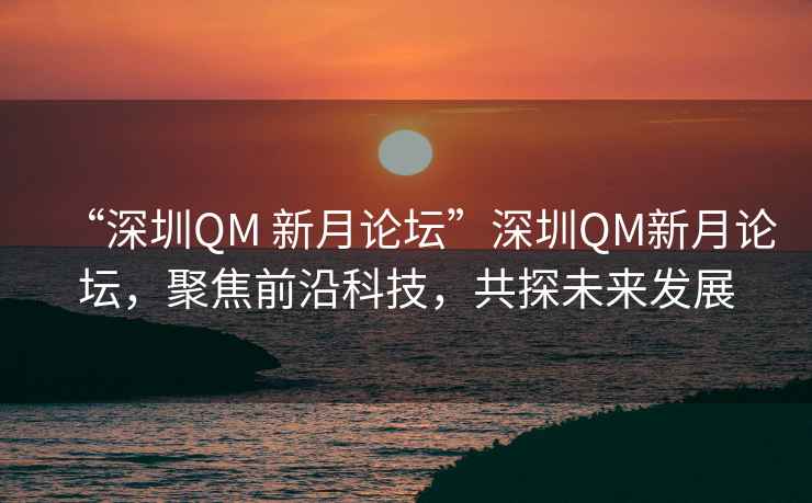 “深圳QM 新月論壇”深圳QM新月論壇，聚焦前沿科技，共探未來(lái)發(fā)展