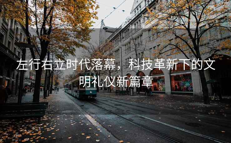 左行右立時(shí)代落幕，科技革新下的文明禮儀新篇章