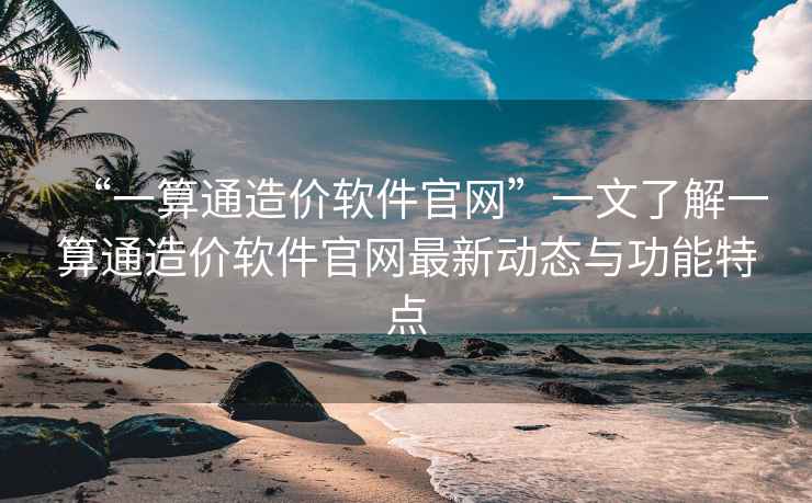 “一算通造價(jià)軟件官網(wǎng)”一文了解一算通造價(jià)軟件官網(wǎng)最新動(dòng)態(tài)與功能特點(diǎn)