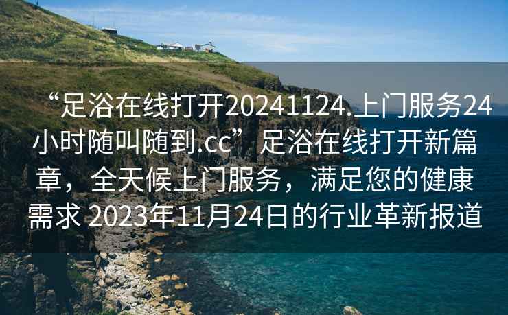 “足浴在線(xiàn)打開(kāi)20241124.上門(mén)服務(wù)24小時(shí)隨叫隨到.cc”足浴在線(xiàn)打開(kāi)新篇章，全天候上門(mén)服務(wù)，滿(mǎn)足您的健康需求 2023年11月24日的行業(yè)革新報道