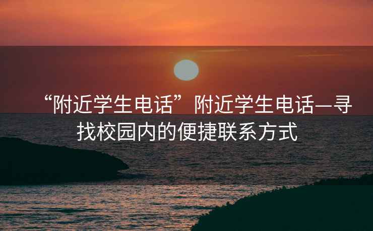 “附近學(xué)生電話(huà)”附近學(xué)生電話(huà)—尋找校園內的便捷聯(lián)系方式