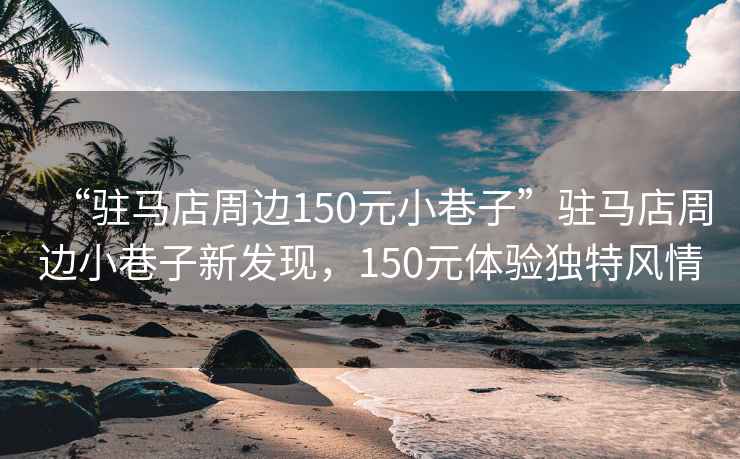 “駐馬店周邊150元小巷子”駐馬店周邊小巷子新發(fā)現，150元體驗獨特風(fēng)情