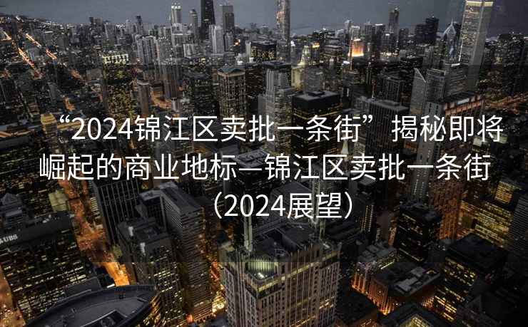 “2024錦江區賣(mài)批一條街”揭秘即將崛起的商業(yè)地標—錦江區賣(mài)批一條街（2024展望）