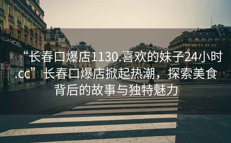 “長(cháng)春口爆店1130.喜歡的妹子24小時(shí).cc”長(cháng)春口爆店掀起熱潮，探索美食背后的故事與獨特魅力