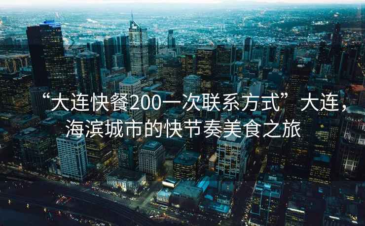 “大連快餐200一次聯(lián)系方式”大連，海濱城市的快節奏美食之旅