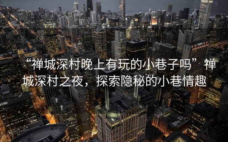 “禪城深村晚上有玩的小巷子嗎”禪城深村之夜，探索隱秘的小巷情趣