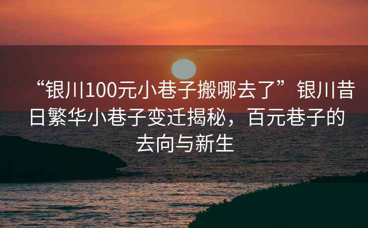 “銀川100元小巷子搬哪去了”銀川昔日繁華小巷子變遷揭秘，百元巷子的去向與新生