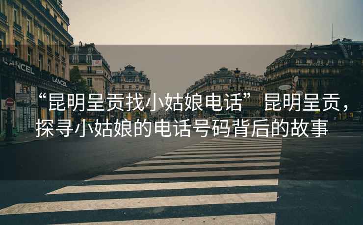 “昆明呈貢找小姑娘電話(huà)”昆明呈貢，探尋小姑娘的電話(huà)號碼背后的故事