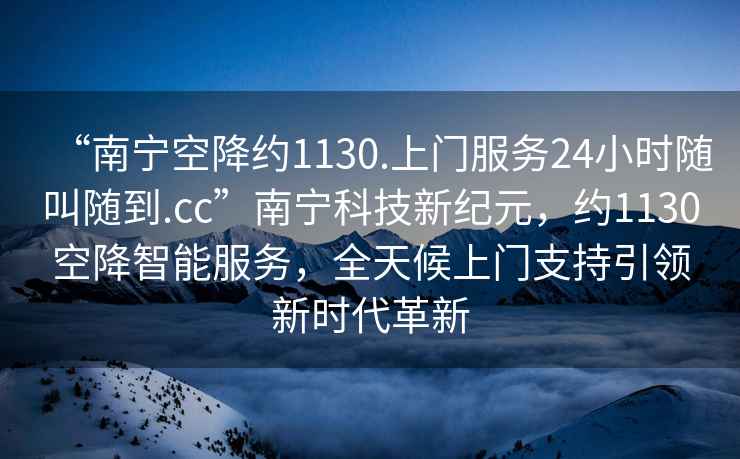 “南寧空降約1130.上門(mén)服務(wù)24小時(shí)隨叫隨到.cc”南寧科技新紀元，約1130空降智能服務(wù)，全天候上門(mén)支持引領(lǐng)新時(shí)代革新