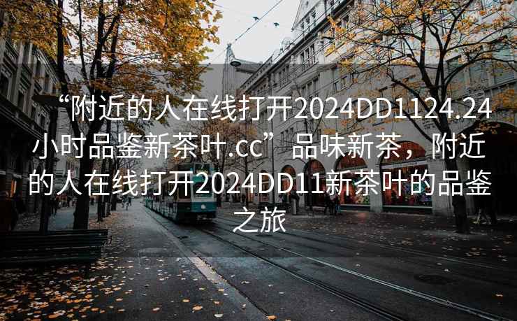 “附近的人在線(xiàn)打開(kāi)2024DD1124.24小時(shí)品鑒新茶葉.cc”品味新茶，附近的人在線(xiàn)打開(kāi)2024DD11新茶葉的品鑒之旅