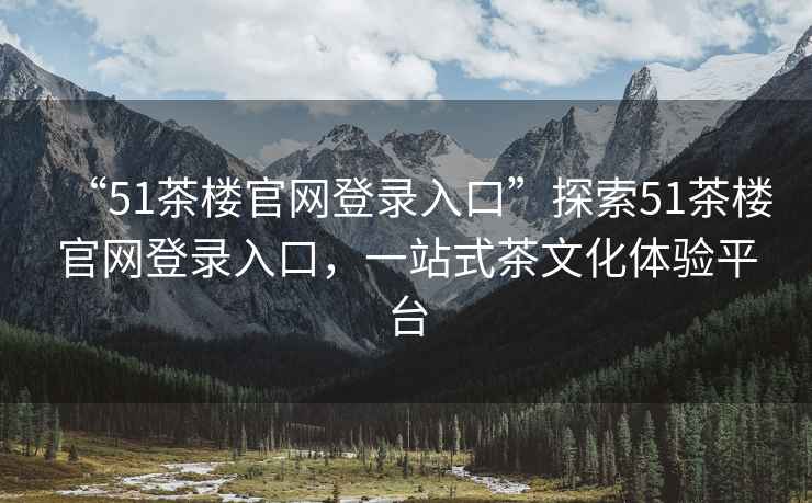 “51茶樓官網(wǎng)登錄入口”探索51茶樓官網(wǎng)登錄入口，一站式茶文化體驗平臺