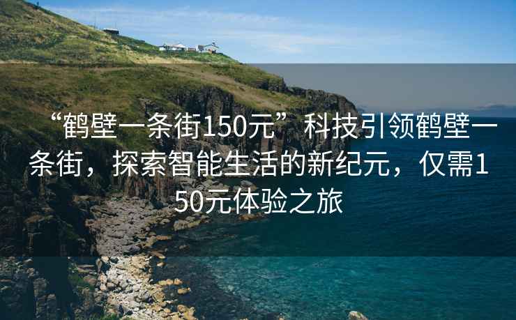 “鶴壁一條街150元”科技引領(lǐng)鶴壁一條街，探索智能生活的新紀元，僅需150元體驗之旅