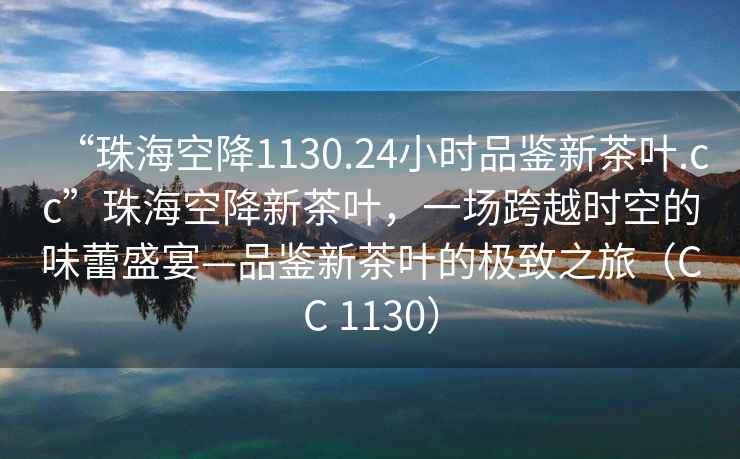 “珠?？战?130.24小時(shí)品鑒新茶葉.cc”珠?？战敌虏枞~，一場(chǎng)跨越時(shí)空的味蕾盛宴—品鑒新茶葉的極致之旅（CC 1130）