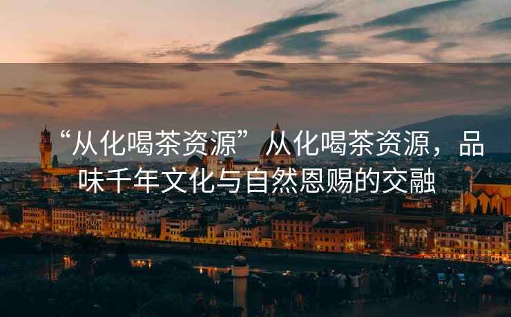 “從化喝茶資源”從化喝茶資源，品味千年文化與自然恩賜的交融