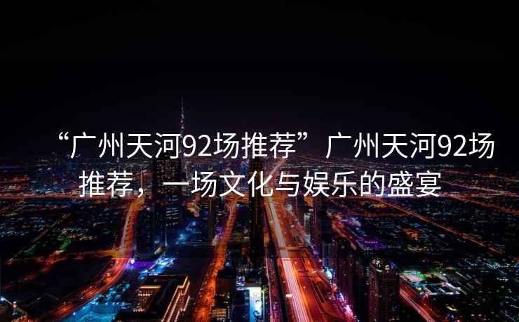 “廣州天河92場(chǎng)推薦”廣州天河92場(chǎng)推薦，一場(chǎng)文化與娛樂(lè )的盛宴