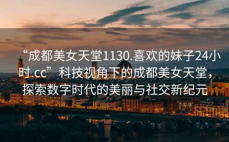“成都美女天堂1130.喜歡的妹子24小時(shí).cc”科技視角下的成都美女天堂，探索數字時(shí)代的美麗與社交新紀元