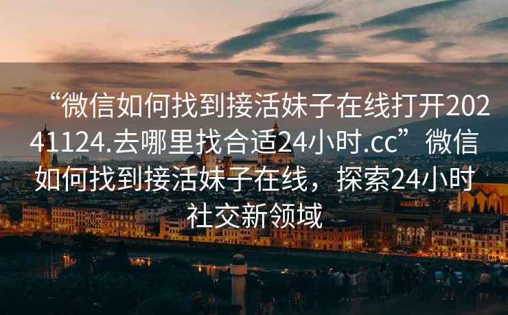 “微信如何找到接活妹子在線(xiàn)打開(kāi)20241124.去哪里找合適24小時(shí).cc”微信如何找到接活妹子在線(xiàn)，探索24小時(shí)社交新領(lǐng)域