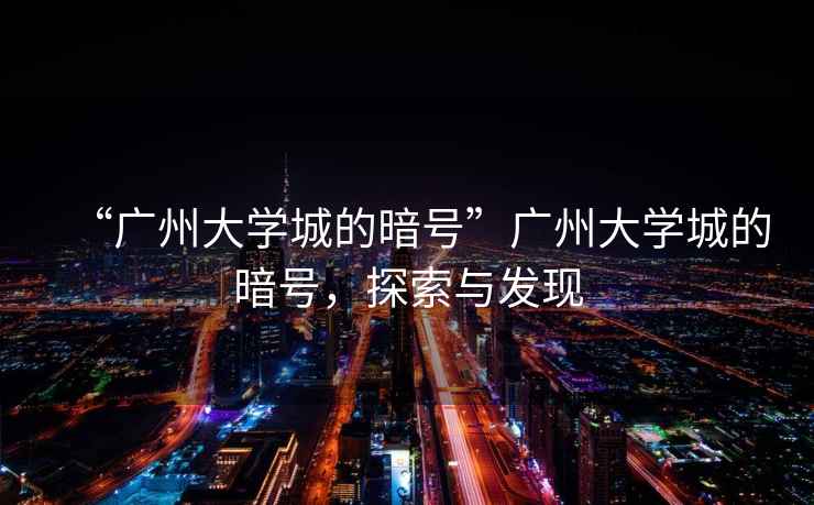 “廣州大學(xué)城的暗號”廣州大學(xué)城的暗號，探索與發(fā)現